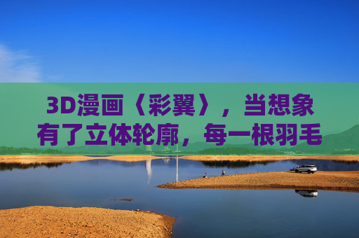 3D漫画〈彩翼〉,当想象有了立体轮廓,每一根羽毛都在发光,彩翼,3D想象,羽光立体 3D漫画〈彩翼〉,当想象有了立体轮廓,每一根羽毛都在发光,彩翼,3D想象,羽光立体