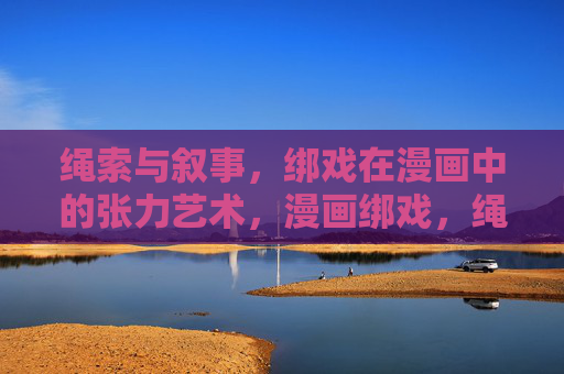 绳索与叙事,绑戏在漫画中的张力艺术,漫画绑戏,绳索与叙事的张力艺术 绳索与叙事,绑戏在漫画中的张力艺术,漫画绑戏,绳索与叙事的张力艺术