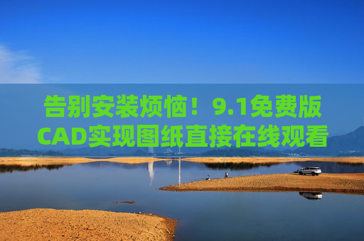 告别安装烦恼！9.1免费版CAD实现图纸直接在线观看，小白也能秒上手，告别安装烦恼！9.1免费版CAD图纸在线直看，小白秒上手