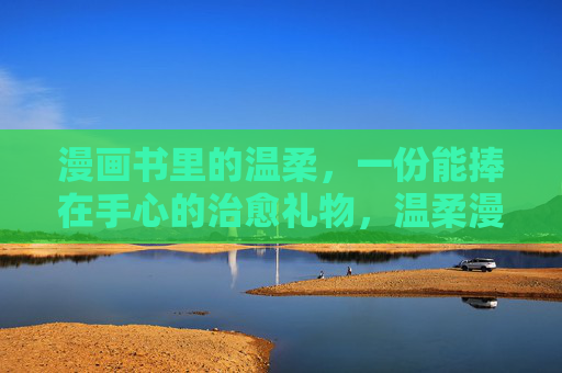 漫画书里的温柔,一份能捧在手心的治愈礼物,温柔漫画,捧在手心的治愈礼物 漫画书里的温柔,一份能捧在手心的治愈礼物,温柔漫画,捧在手心的治愈礼物