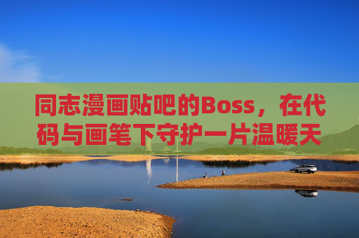 同志漫画贴吧的Boss,在代码与画笔下守护一片温暖天地,代码画笔织暖意,贴吧同志守护人 同志漫画贴吧的Boss,在代码与画笔下守护一片温暖天地,代码画笔织暖意,贴吧同志守护人