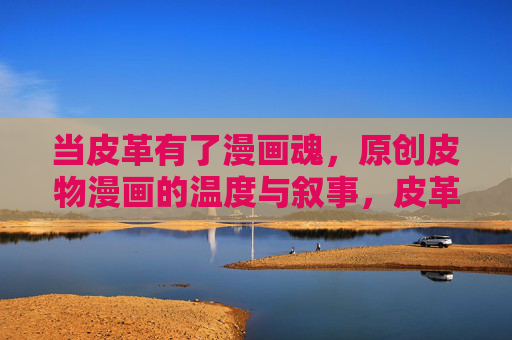 当皮革有了漫画魂，原创皮物漫画的温度与叙事，皮革漫画魂，原创皮物的温度叙事