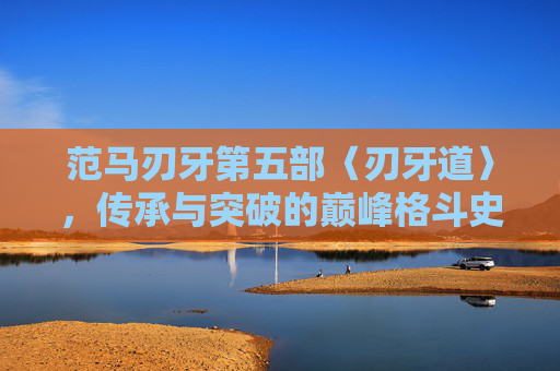 范马刃牙第五部〈刃牙道〉,传承与突破的巅峰格斗史诗 范马刃牙第五部〈刃牙道〉,传承与突破的巅峰格斗史诗