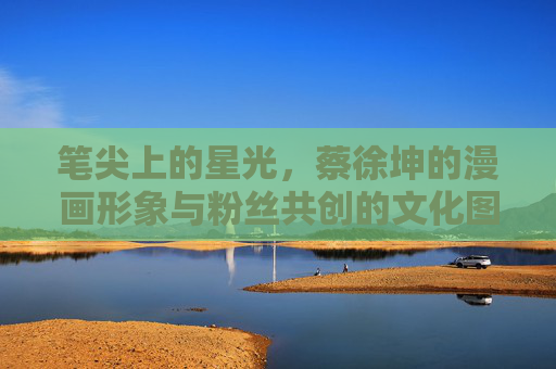 笔尖上的星光，蔡徐坤的漫画形象与粉丝共创的文化图景