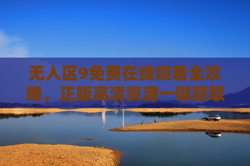 无人区9免费在线观看全攻略,正版高清资源一键获取,畅享极致观剧体验,无人区9免费在线观看全攻略,正版高清一键获取,畅享极致观剧体验 无人区9免费在线观看全攻略,正版高清资源一键获取,畅享极致观剧体验,无人区9免费在线观看全攻略,正版高清一键获取,畅享极致观剧体验