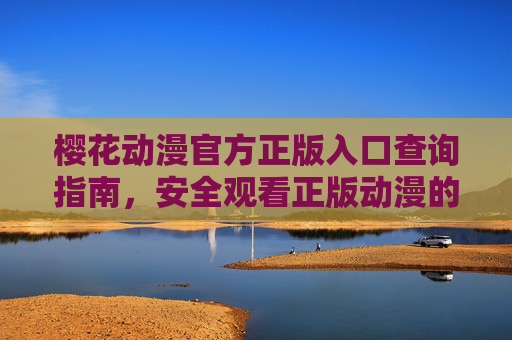 樱花动漫官方正版入口查询指南，安全观看正版动漫的正确姿势，樱花动漫官方正版入口查询与安全观看指南
