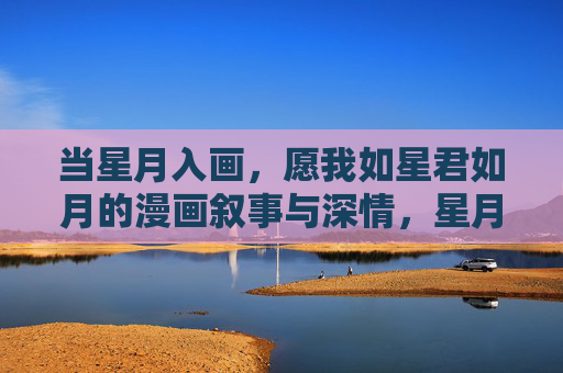 当星月入画，愿我如星君如月的漫画叙事与深情，星月入画，愿我如星君如月
