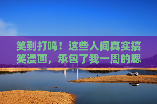 笑到打鸣！这些人间真实搞笑漫画，承包了我一周的腮帮子运动
