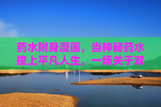 药水附身漫画,当神秘药水撞上平凡人生,一场关于双重身份的奇幻冒险,药水附身,平凡与奇幻的双面人生 药水附身漫画,当神秘药水撞上平凡人生,一场关于双重身份的奇幻冒险,药水附身,平凡与奇幻的双面人生
