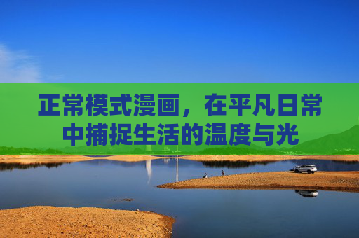 正常模式漫画，在平凡日常中捕捉生活的温度与光