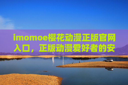 imomoe樱花动漫正版官网入口,正版动漫爱好者的安心之选,imomoe樱花动漫,正版官网入口,安心之选 imomoe樱花动漫正版官网入口,正版动漫爱好者的安心之选,imomoe樱花动漫,正版官网入口,安心之选