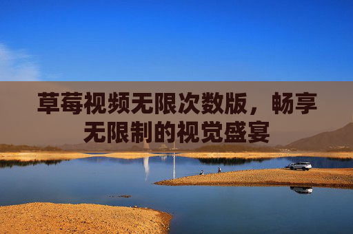 草莓视频无限次数版,畅享无限制的视觉盛宴 草莓视频无限次数版,畅享无限制的视觉盛宴