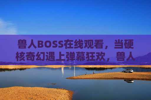 兽人BOSS在线观看,当硬核奇幻遇上弹幕狂欢,兽人BOSS在线观看,硬核奇幻遇上弹幕狂欢 兽人BOSS在线观看,当硬核奇幻遇上弹幕狂欢,兽人BOSS在线观看,硬核奇幻遇上弹幕狂欢
