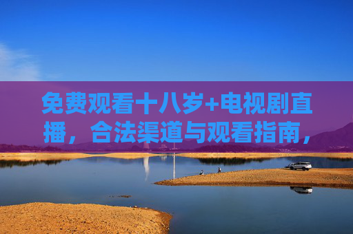 免费观看十八岁+电视剧直播,合法渠道与观看指南,合法免费观看18+电视剧直播指南 免费观看十八岁+电视剧直播,合法渠道与观看指南,合法免费观看18+电视剧直播指南
