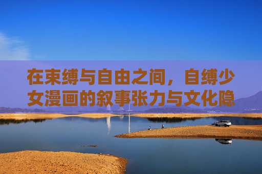 在束缚与自由之间,自缚少女漫画的叙事张力与文化隐喻,自缚少女漫画,束缚与自由间的叙事张力与文化隐喻 在束缚与自由之间,自缚少女漫画的叙事张力与文化隐喻,自缚少女漫画,束缚与自由间的叙事张力与文化隐喻