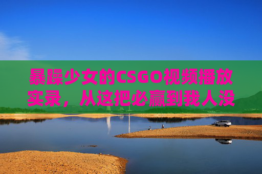 暴躁少女的CSGO视频播放实录,从这把必赢到我人没了的血压过山车,暴躁少女CSGO实录,从必赢到人没了的血压过山车 暴躁少女的CSGO视频播放实录,从这把必赢到我人没了的血压过山车,暴躁少女CSGO实录,从必赢到人没了的血压过山车