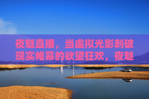夜魅直播,当虚拟光影刺破现实帷幕的欲望狂欢,夜魅直播,虚拟光影刺破现实帷幕的欲望狂欢 夜魅直播,当虚拟光影刺破现实帷幕的欲望狂欢,夜魅直播,虚拟光影刺破现实帷幕的欲望狂欢