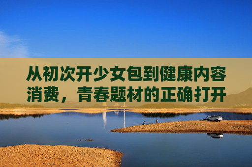 从初次开少女包到健康内容消费,青春题材的正确打开方式 从初次开少女包到健康内容消费,青春题材的正确打开方式