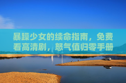 暴躁少女的续命指南,免费看高清剧,怒气值归零手册,暴躁少女续命指南,免费看高清剧,怒气值归零 暴躁少女的续命指南,免费看高清剧,怒气值归零手册,暴躁少女续命指南,免费看高清剧,怒气值归零