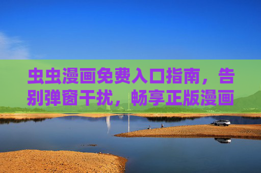虫虫漫画免费入口指南，告别弹窗干扰，畅享正版漫画阅读，虫虫漫画免费入口指南，无弹窗畅享正版阅读