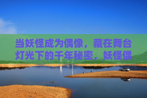 当妖怪成为偶像,藏在舞台灯光下的千年秘密,妖怪偶像,舞台灯光下的千年秘密 当妖怪成为偶像,藏在舞台灯光下的千年秘密,妖怪偶像,舞台灯光下的千年秘密