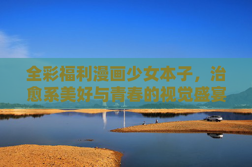 全彩福利漫画少女本子,治愈系美好与青春的视觉盛宴,全彩治愈,少女青春视觉盛宴本子 全彩福利漫画少女本子,治愈系美好与青春的视觉盛宴,全彩治愈,少女青春视觉盛宴本子