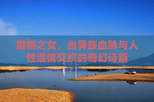 魔物之女，当异族血脉与人性温情交织的奇幻诗篇