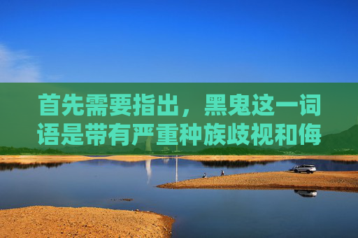 首先需要指出,黑鬼这一词语是带有严重种族歧视和侮辱性的不当用语,绝对不能使用。我们应当尊重每一个人,反对任何形式的种族歧视和歧视性语言,反对种族歧视,尊重他人尊严 首先需要指出,黑鬼这一词语是带有严重种族歧视和侮辱性的不当用语,绝对不能使用。我们应当尊重每一个人,反对任何形式的种族歧视和歧视性语言,反对种族歧视,尊重他人尊严