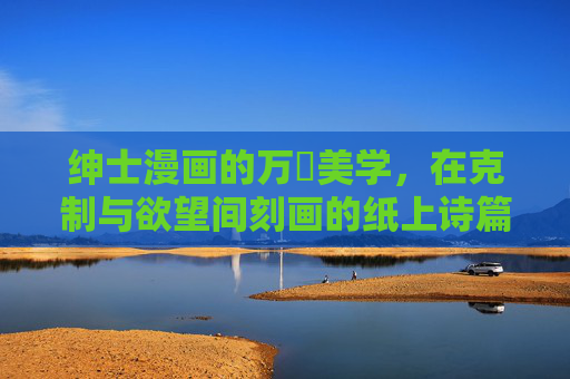 绅士漫画的万萢美学，在克制与欲望间刻画的纸上诗篇，绅士漫画的万萢美学，克制与欲望的纸上诗篇