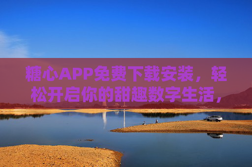 糖心APP免费下载安装，轻松开启你的甜趣数字生活，糖心APP免费下载，轻松开启甜趣数字生活