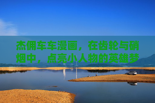 杰佣车车漫画,在齿轮与硝烟中,点亮小人物的英雄梦,齿轮与硝烟,点亮小人物英雄梦 杰佣车车漫画,在齿轮与硝烟中,点亮小人物的英雄梦,齿轮与硝烟,点亮小人物英雄梦