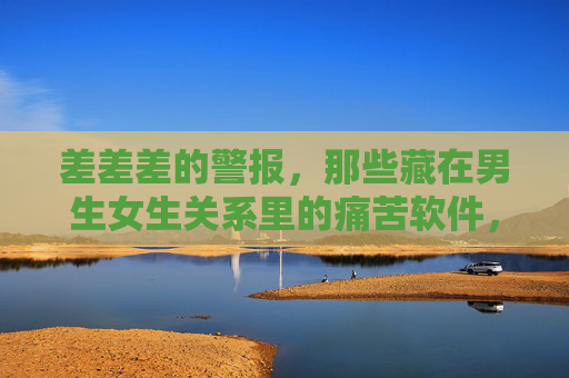 差差差的警报，那些藏在男生女生关系里的痛苦软件，男女关系警报，藏在亲密里的痛苦暗礁