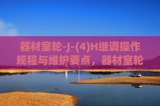 器材室轮-J-(4)H继调操作规程与维护要点，器材室轮-J-(4)H继调操作规程与维护要点