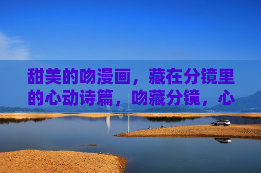甜美的吻漫画，藏在分镜里的心动诗篇，吻藏分镜，心动诗篇