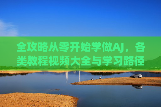 全攻略从零开始学做AJ,各类教程视频大全与学习路径,AJ从零开始全攻略,教程视频大全与学习路径 全攻略从零开始学做AJ,各类教程视频大全与学习路径,AJ从零开始全攻略,教程视频大全与学习路径