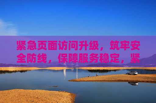 紧急页面访问升级，筑牢安全防线，保障服务稳定，紧急页面访问升级，筑牢安全防线 保障服务稳定