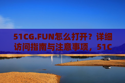 51CG.FUN怎么打开?详细访问指南与注意事项,51CG.FUN访问指南,打开方法与注意事项 51CG.FUN怎么打开?详细访问指南与注意事项,51CG.FUN访问指南,打开方法与注意事项