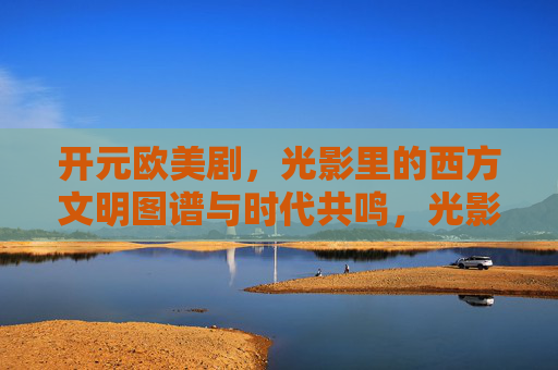 开元欧美剧，光影里的西方文明图谱与时代共鸣，光影里的西方文明图谱，欧美剧的时代共鸣