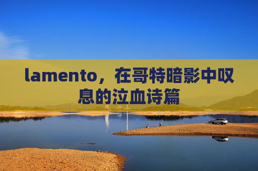 lamento，在哥特暗影中叹息的泣血诗篇