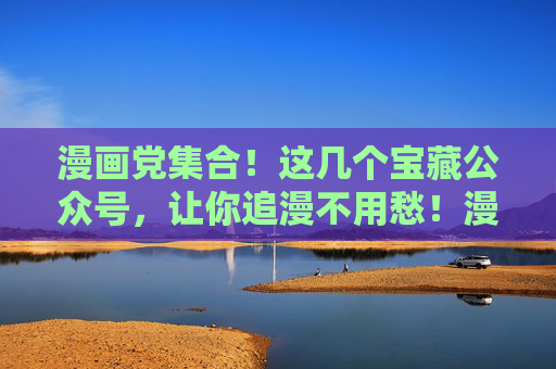 漫画党集合!这几个宝藏公众号,让你追漫不用愁!漫画党集合!宝藏公众号推荐,追漫不用愁! 漫画党集合!这几个宝藏公众号,让你追漫不用愁!漫画党集合!宝藏公众号推荐,追漫不用愁!