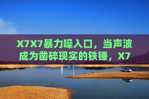 X7X7暴力噪入口,当声波成为凿碎现实的铁锤,X7X7暴力噪入口,声波凿碎现实的铁锤 X7X7暴力噪入口,当声波成为凿碎现实的铁锤,X7X7暴力噪入口,声波凿碎现实的铁锤