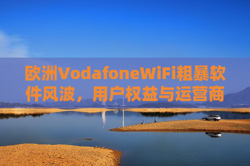 欧洲VodafoneWiFi粗暴软件风波,用户权益与运营商责任的边界探讨 欧洲VodafoneWiFi粗暴软件风波,用户权益与运营商责任的边界探讨