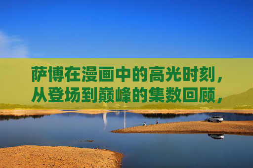 萨博在漫画中的高光时刻，从登场到巅峰的集数回顾，萨博漫画高光时刻，登场到巅峰集数回顾