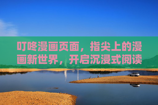 叮咚漫画页面,指尖上的漫画新世界,开启沉浸式阅读之旅,叮咚漫画,指尖上的沉浸式阅读新世界 叮咚漫画页面,指尖上的漫画新世界,开启沉浸式阅读之旅,叮咚漫画,指尖上的沉浸式阅读新世界