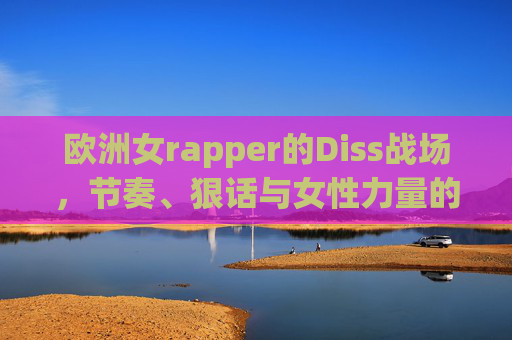 欧洲女rapper的Diss战场,节奏、狠话与女性力量的炸裂交锋,欧洲女rapper的Diss战场,女性力量的炸裂交锋 欧洲女rapper的Diss战场,节奏、狠话与女性力量的炸裂交锋,欧洲女rapper的Diss战场,女性力量的炸裂交锋