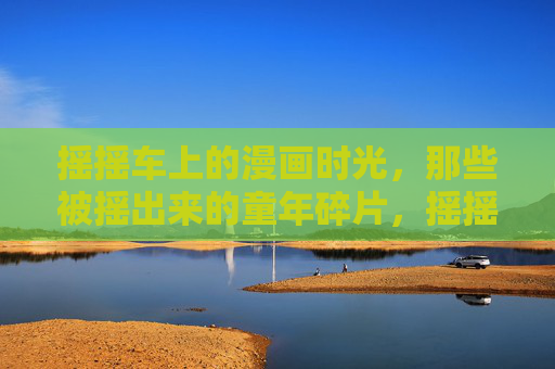 摇摇车上的漫画时光,那些被摇出来的童年碎片,摇摇车漫画,摇出童年碎片 摇摇车上的漫画时光,那些被摇出来的童年碎片,摇摇车漫画,摇出童年碎片