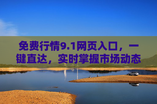 免费行情9.1网页入口，一键直达，实时掌握市场动态，免费行情9.1入口，一键直达，实时掌握市场动态