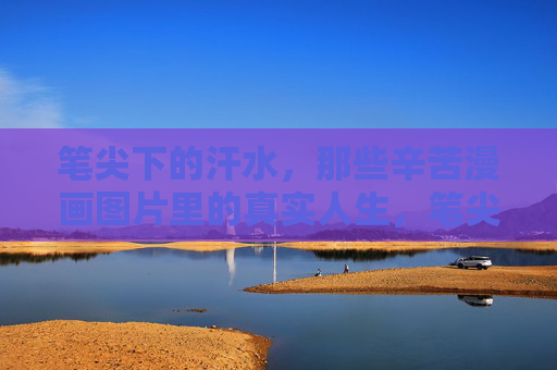 笔尖下的汗水，那些辛苦漫画图片里的真实人生，笔尖下的汗水，漫画里的真实人生