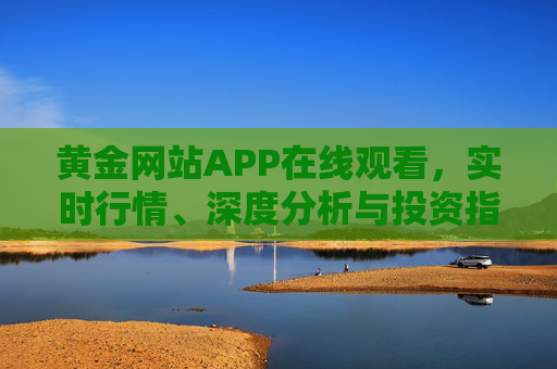 黄金网站APP在线观看,实时行情、深度分析与投资指南 黄金网站APP在线观看,实时行情、深度分析与投资指南