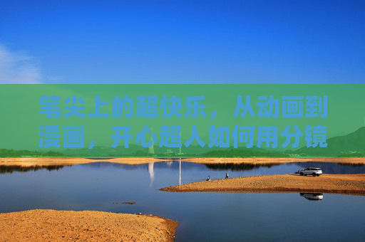 笔尖上的超快乐,从动画到漫画,开心超人如何用分镜延续热血与温暖,笔尖上的超快乐,开心超人分镜里的热血与温暖 笔尖上的超快乐,从动画到漫画,开心超人如何用分镜延续热血与温暖,笔尖上的超快乐,开心超人分镜里的热血与温暖